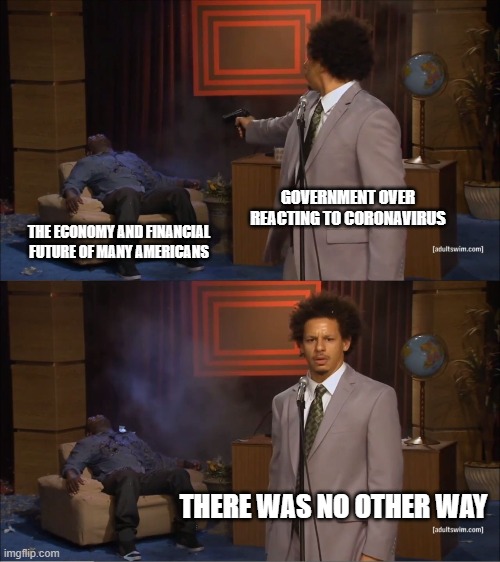 Who Killed Hannibal | GOVERNMENT OVER REACTING TO CORONAVIRUS; THE ECONOMY AND FINANCIAL FUTURE OF MANY AMERICANS; THERE WAS NO OTHER WAY | image tagged in memes,who killed hannibal | made w/ Imgflip meme maker