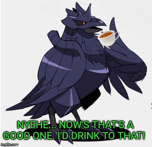 The_Tea_Drinking_Corviknight | NYEHE... NOW'S THAT'S A GOOD ONE. I'D DRINK TO THAT! | image tagged in the_tea_drinking_corviknight | made w/ Imgflip meme maker