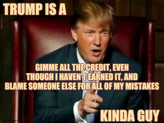 Trump Doesn't Want Anyone To Know The Truth About Anything | TRUMP IS A; GIMME ALL THE CREDIT, EVEN THOUGH I HAVEN'T EARNED IT, AND BLAME SOMEONE ELSE FOR ALL OF MY MISTAKES; KINDA GUY | image tagged in donald trump,memes,trump unfit unqualified dangerous,trump lies,liar in chief,covid-19 | made w/ Imgflip meme maker