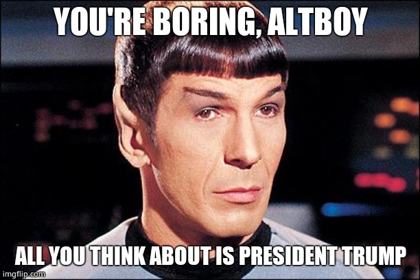 Condescending Spock | YOU'RE BORING, ALTBOY ALL YOU THINK ABOUT IS PRESIDENT TRUMP | image tagged in condescending spock | made w/ Imgflip meme maker