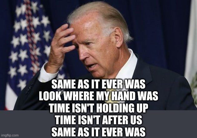 Joe Biden worries | SAME AS IT EVER WAS
LOOK WHERE MY HAND WAS
TIME ISN'T HOLDING UP
TIME ISN'T AFTER US
SAME AS IT EVER WAS | image tagged in joe biden worries | made w/ Imgflip meme maker