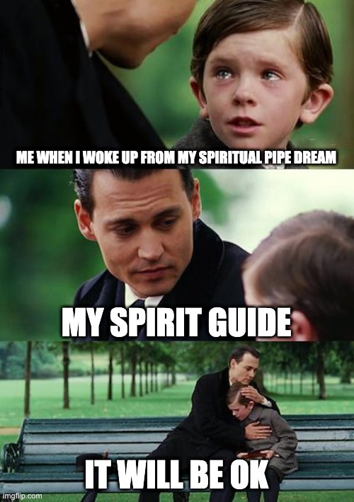 Finding Neverland | ME WHEN I WOKE UP FROM MY SPIRITUAL PIPE DREAM; MY SPIRIT GUIDE; IT WILL BE OK | image tagged in memes,finding neverland | made w/ Imgflip meme maker