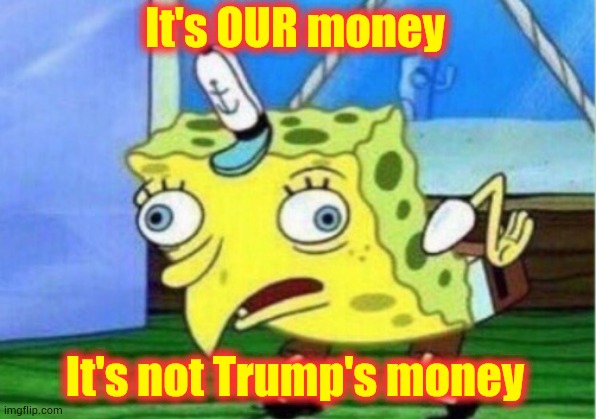 Taxes We Pay | It's OUR money; It's not Trump's money | image tagged in memes,mocking spongebob,trump unfit unqualified dangerous,liar in chief,income taxes,trump lies | made w/ Imgflip meme maker