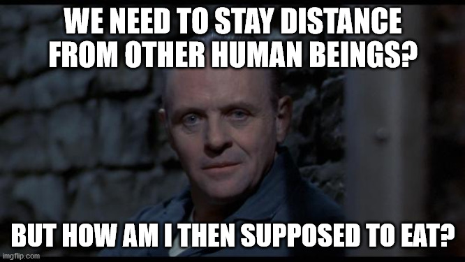 Keep distance! | WE NEED TO STAY DISTANCE FROM OTHER HUMAN BEINGS? BUT HOW AM I THEN SUPPOSED TO EAT? | image tagged in hannibal lecter silence of the lambs,corona,memes,dark humor,social distancing | made w/ Imgflip meme maker