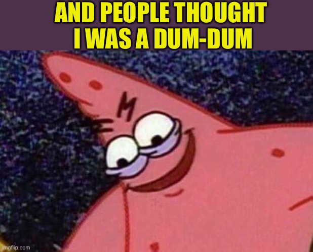 Evil Patrick  | AND PEOPLE THOUGHT
 I WAS A DUM-DUM | image tagged in evil patrick | made w/ Imgflip meme maker