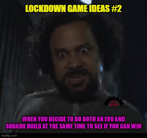 Well, it could be months yet!! | LOCKDOWN GAME IDEAS #2; WHEN YOU DECIDE TO DO BOTH AN EVO AND SUBARU BUILD AT THE SAME TIME TO SEE IF YOU CAN WIN | image tagged in crazy man,subaru,mitsubishi,car memes,mods,car | made w/ Imgflip meme maker
