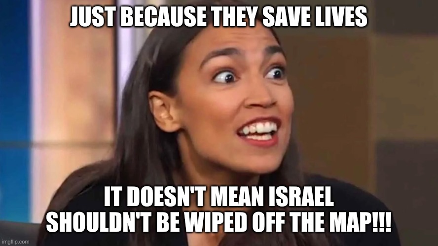 Crazy AOC | JUST BECAUSE THEY SAVE LIVES IT DOESN'T MEAN ISRAEL SHOULDN'T BE WIPED OFF THE MAP!!! | image tagged in crazy aoc | made w/ Imgflip meme maker