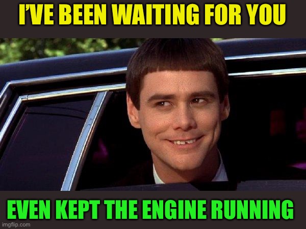 dumb and dumber | I’VE BEEN WAITING FOR YOU EVEN KEPT THE ENGINE RUNNING | image tagged in dumb and dumber | made w/ Imgflip meme maker