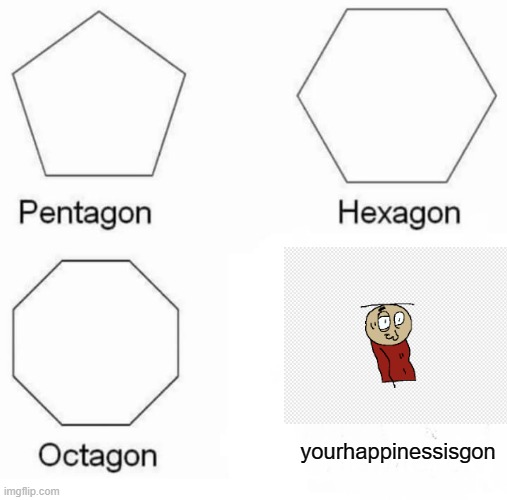Pentagon Hexagon Octagon | yourhappinessisgon | image tagged in memes,pentagon hexagon octagon | made w/ Imgflip meme maker