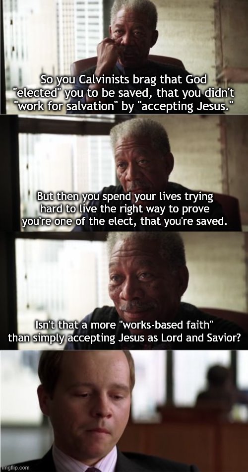 Morgan Freeman Good Luck Meme | So you Calvinists brag that God "elected" you to be saved, that you didn't "work for salvation" by "accepting Jesus."; But then you spend your lives trying hard to live the right way to prove you're one of the elect, that you're saved. Isn't that a more "works-based faith" than simply accepting Jesus as Lord and Savior? | image tagged in memes,morgan freeman good luck | made w/ Imgflip meme maker