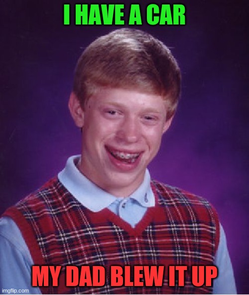 Bad Luck Brian | I HAVE A CAR; MY DAD BLEW IT UP | image tagged in memes,bad luck brian | made w/ Imgflip meme maker