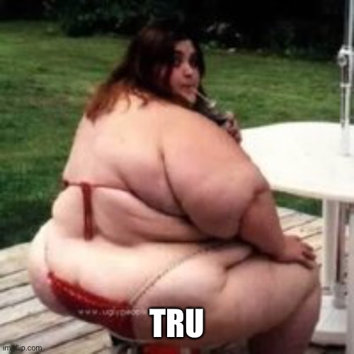 Fat bikini babe | TRU | image tagged in fat bikini babe | made w/ Imgflip meme maker