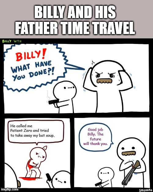Billy, What Have You Done | BILLY AND HIS FATHER TIME TRAVEL; He called me Patient Zero and tried to take away my bat soup, Good job Billy. The future will thank you. | image tagged in billy what have you done | made w/ Imgflip meme maker