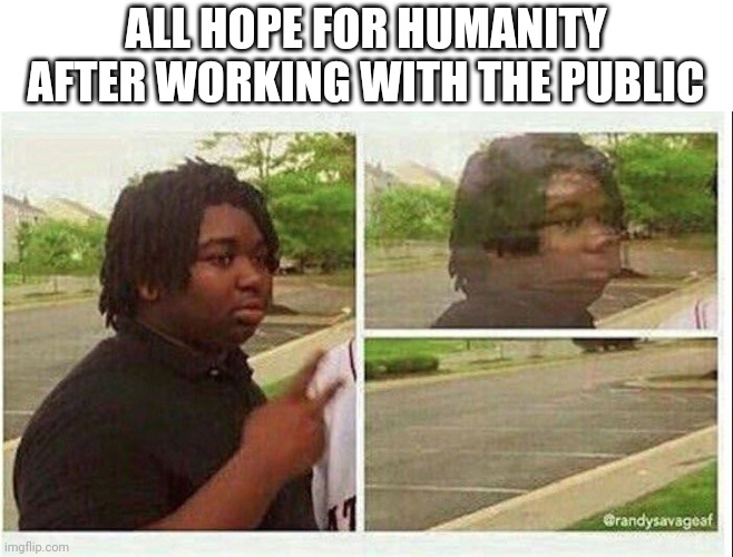 Black guy disappearing | ALL HOPE FOR HUMANITY AFTER WORKING WITH THE PUBLIC | image tagged in black guy disappearing | made w/ Imgflip meme maker