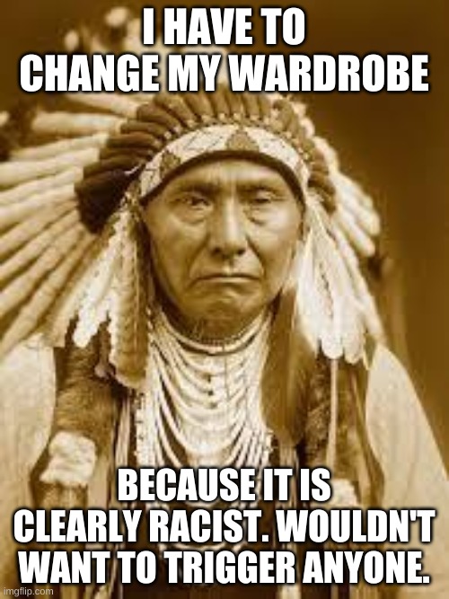 Snowflake Americans | I HAVE TO CHANGE MY WARDROBE BECAUSE IT IS CLEARLY RACIST. WOULDN'T WANT TO TRIGGER ANYONE. | image tagged in native american | made w/ Imgflip meme maker
