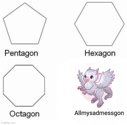 Pentagon Hexagon Octagon | Allmysadmessgon | image tagged in memes,pentagon hexagon octagon | made w/ Imgflip meme maker