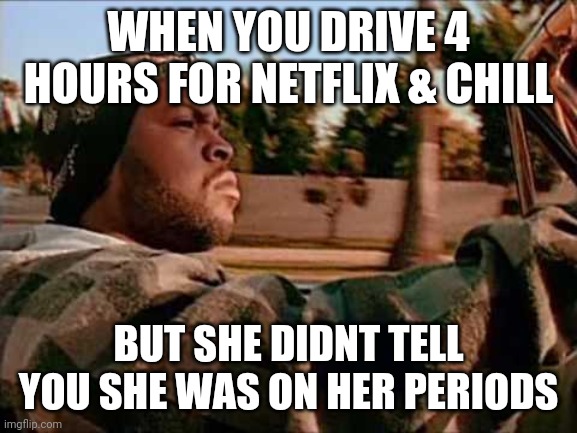 Today Was A Good Day Meme | WHEN YOU DRIVE 4 HOURS FOR NETFLIX & CHILL; BUT SHE DIDNT TELL YOU SHE WAS ON HER PERIODS | image tagged in memes,today was a good day | made w/ Imgflip meme maker