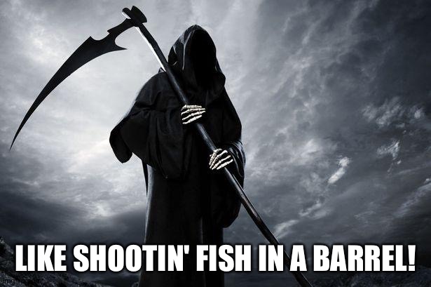 Death | LIKE SHOOTIN' FISH IN A BARREL! | image tagged in death | made w/ Imgflip meme maker