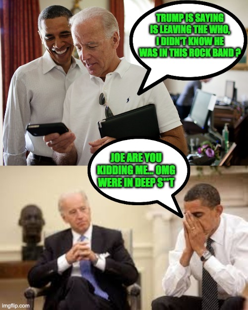 Joe Biden and the World Health Organization | TRUMP IS SAYING IS LEAVING THE WHO, I DIDN'T KNOW HE WAS IN THIS ROCK BAND ? JOE ARE YOU KIDDING ME... OMG WERE IN DEEP S**T | image tagged in joe biden,barack obama,donald trump,memes,funny,election 2020 | made w/ Imgflip meme maker