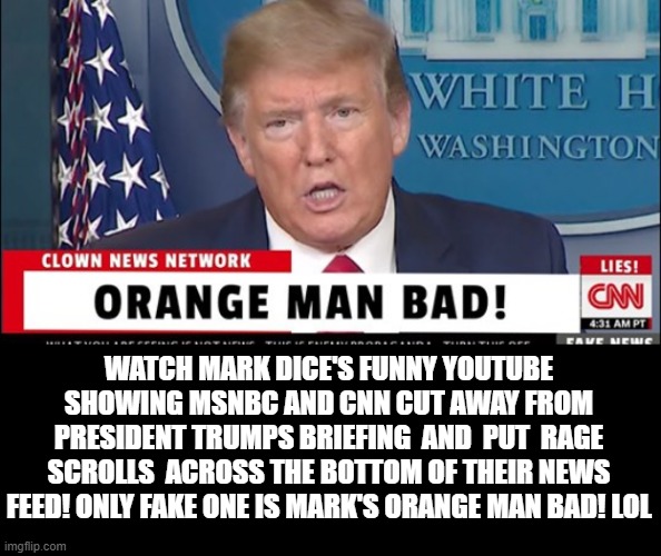 Orange Man Bad! Watch CNN and MSNBC Cut Away and Do Rage Scrolls on Trump Briefs and Mark Dice Comments!  Youtube in Comment! | WATCH MARK DICE'S FUNNY YOUTUBE SHOWING MSNBC AND CNN CUT AWAY FROM PRESIDENT TRUMPS BRIEFING  AND  PUT  RAGE SCROLLS  ACROSS THE BOTTOM OF THEIR NEWS FEED! ONLY FAKE ONE IS MARK'S ORANGE MAN BAD! LOL | image tagged in fake news,president trump | made w/ Imgflip meme maker
