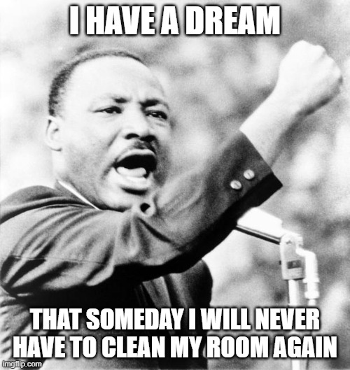 Martin Luther King Jr. | I HAVE A DREAM; THAT SOMEDAY I WILL NEVER HAVE TO CLEAN MY ROOM AGAIN | image tagged in martin luther king jr | made w/ Imgflip meme maker