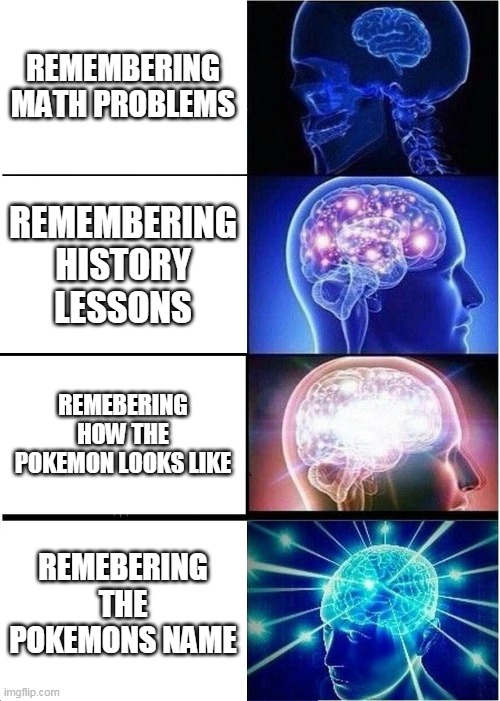 Expanding Brain | REMEMBERING MATH PROBLEMS; REMEMBERING HISTORY LESSONS; REMEBERING HOW THE POKEMON LOOKS LIKE; REMEBERING THE POKEMONS NAME | image tagged in memes,expanding brain | made w/ Imgflip meme maker