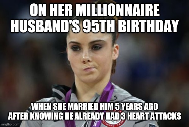 McKayla Maroney Not Impressed | ON HER MILLIONNAIRE HUSBAND'S 95TH BIRTHDAY; WHEN SHE MARRIED HIM 5 YEARS AGO AFTER KNOWING HE ALREADY HAD 3 HEART ATTACKS | image tagged in memes,mckayla maroney not impressed | made w/ Imgflip meme maker