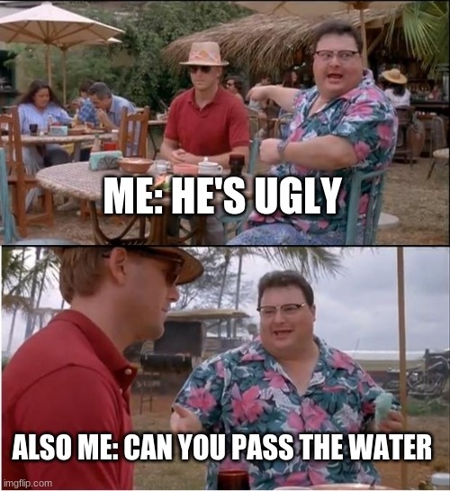 See Nobody Cares Meme | ME: HE'S UGLY; ALSO ME: CAN YOU PASS THE WATER | image tagged in memes,see nobody cares | made w/ Imgflip meme maker