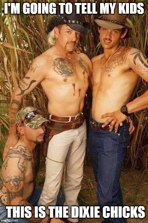 Joe Exotic | I'M GOING TO TELL MY KIDS; THIS IS THE DIXIE CHICKS | image tagged in joe exotic | made w/ Imgflip meme maker