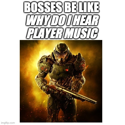 Player music | BOSSES BE LIKE; WHY DO I HEAR PLAYER MUSIC | image tagged in doom,doomguy,player music,videogames,bosses | made w/ Imgflip meme maker