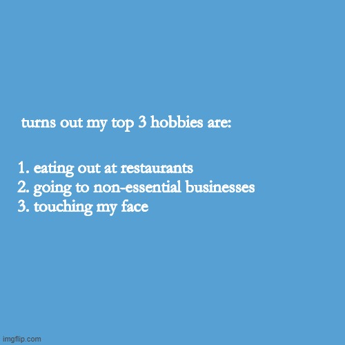Top 3 quarantine hobbies | turns out my top 3 hobbies are:; 1. eating out at restaurants
  2. going to non-essential businesses
  3. touching my face | image tagged in coronavirus,hobbies,essential,restaurant,touching,face | made w/ Imgflip meme maker