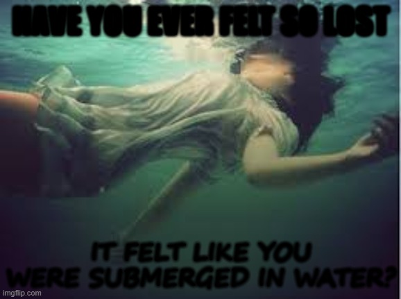 ethereal | HAVE YOU EVER FELT SO LOST; IT FELT LIKE YOU WERE SUBMERGED IN WATER? | image tagged in ethereal | made w/ Imgflip meme maker