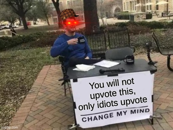 Change My Mind | You will not upvote this, only idiots upvote | image tagged in memes,change my mind | made w/ Imgflip meme maker