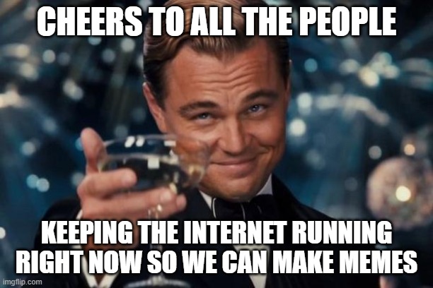 Thank you technologically advanced people | CHEERS TO ALL THE PEOPLE; KEEPING THE INTERNET RUNNING RIGHT NOW SO WE CAN MAKE MEMES | image tagged in memes,leonardo dicaprio cheers | made w/ Imgflip meme maker
