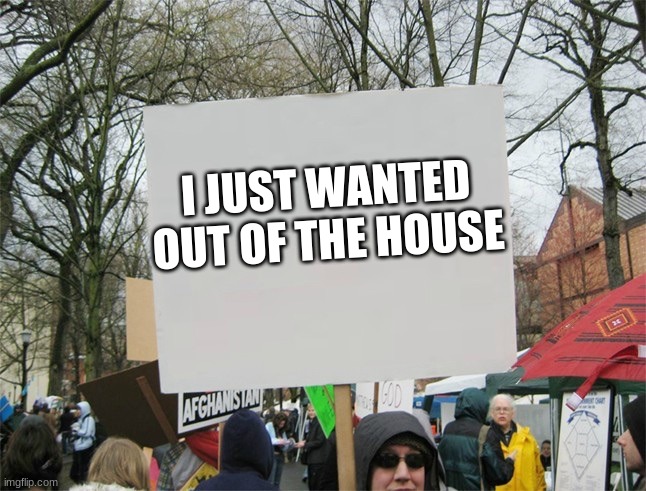 Everyone wants something | I JUST WANTED OUT OF THE HOUSE | image tagged in blank protest sign,protest protests,breakout,you have free time make a sign,meme writers protest life | made w/ Imgflip meme maker