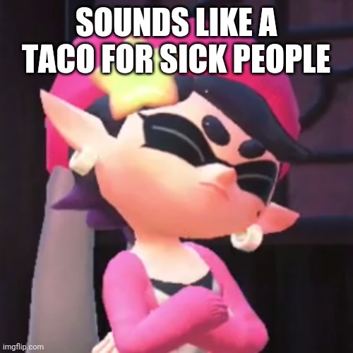 Upset Callie | SOUNDS LIKE A TACO FOR SICK PEOPLE | image tagged in upset callie | made w/ Imgflip meme maker