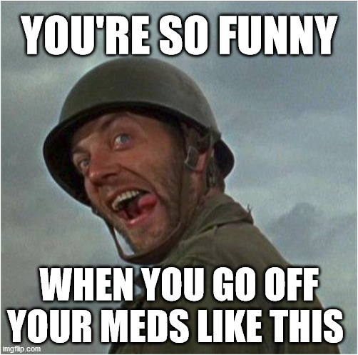 You're so funny | YOU'RE SO FUNNY; WHEN YOU GO OFF YOUR MEDS LIKE THIS | image tagged in too funny | made w/ Imgflip meme maker