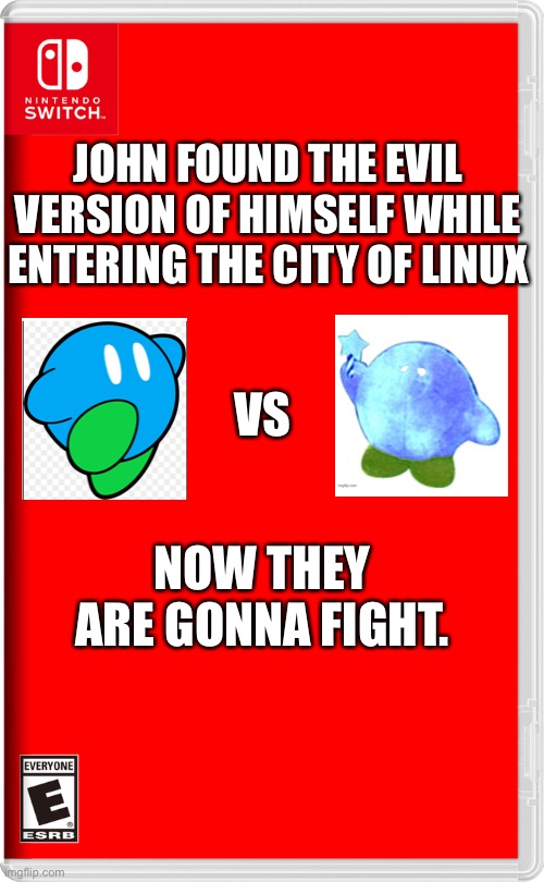 [Redacted] is about to get real | JOHN FOUND THE EVIL VERSION OF HIMSELF WHILE ENTERING THE CITY OF LINUX; VS; NOW THEY ARE GONNA FIGHT. | image tagged in nintendo switch,kirby,pissed off kirby | made w/ Imgflip meme maker