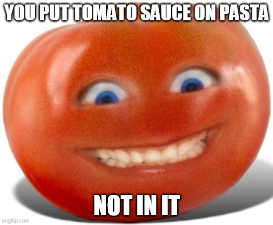 Tomato | YOU PUT TOMATO SAUCE ON PASTA NOT IN IT | image tagged in tomato | made w/ Imgflip meme maker
