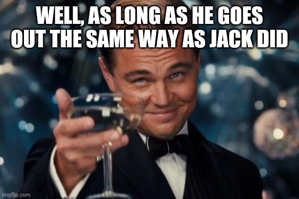 Leonardo Dicaprio Cheers Meme | WELL, AS LONG AS HE GOES OUT THE SAME WAY AS JACK DID | image tagged in memes,leonardo dicaprio cheers | made w/ Imgflip meme maker