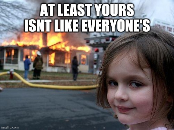 Disaster Girl Meme | AT LEAST YOURS ISNT LIKE EVERYONE'S | image tagged in memes,disaster girl | made w/ Imgflip meme maker