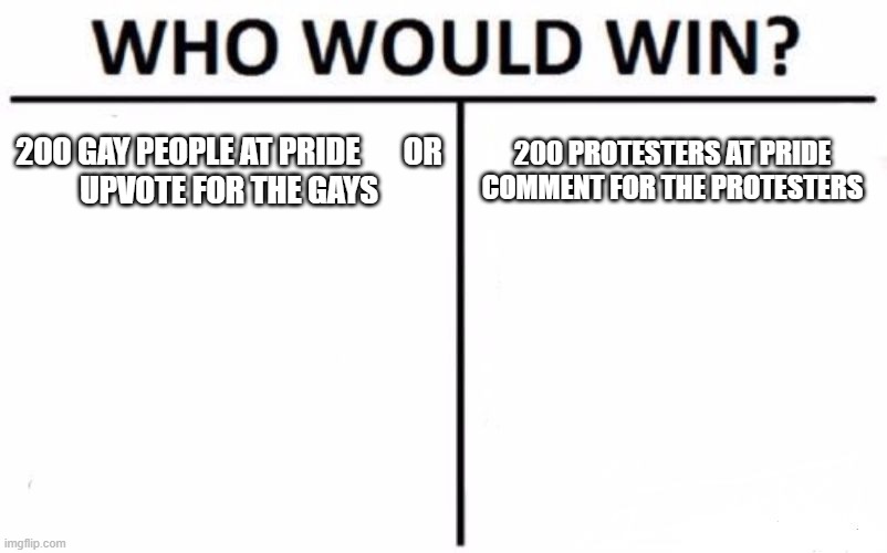 Who Would Win? Meme | 200 GAY PEOPLE AT PRIDE       OR
UPVOTE FOR THE GAYS; 200 PROTESTERS AT PRIDE
COMMENT FOR THE PROTESTERS | image tagged in memes,who would win | made w/ Imgflip meme maker