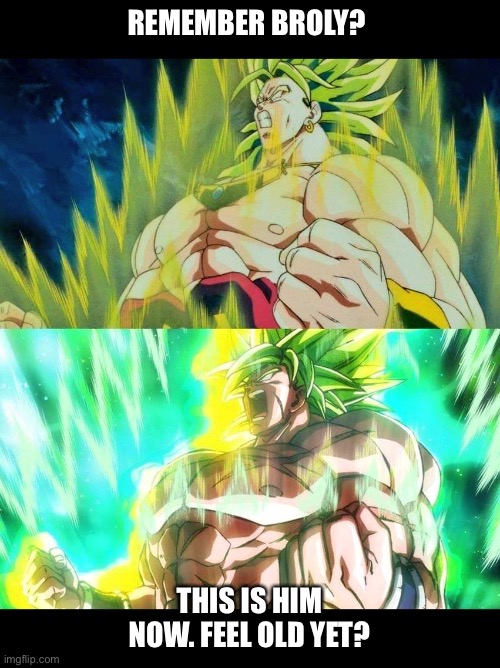 Broly&BroliWCFlush | REMEMBER BROLY? THIS IS HIM NOW. FEEL OLD YET? | image tagged in brolybroliwcflush | made w/ Imgflip meme maker