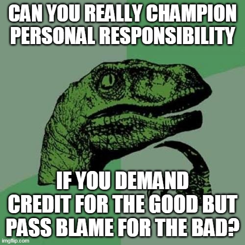 Philosoraptor Meme | CAN YOU REALLY CHAMPION PERSONAL RESPONSIBILITY; IF YOU DEMAND CREDIT FOR THE GOOD BUT PASS BLAME FOR THE BAD? | image tagged in memes,philosoraptor | made w/ Imgflip meme maker