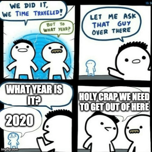Time travelled but to what year | WHAT YEAR IS
IT? HOLY CRAP WE NEED
TO GET OUT OF HERE; 2020 | image tagged in time travelled but to what year | made w/ Imgflip meme maker