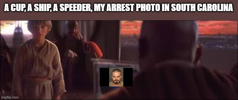 Star Wars | A CUP, A SHIP, A SPEEDER, MY ARREST PHOTO IN SOUTH CAROLINA | image tagged in jedi | made w/ Imgflip meme maker
