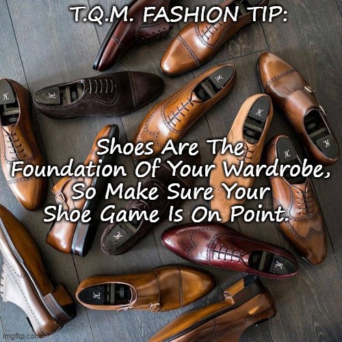 Shoes Are The Foundation Of Your Wardrobe, So Make Sure Your Shoe Game Is On Point. T.Q.M. FASHION TIP: | made w/ Imgflip meme maker