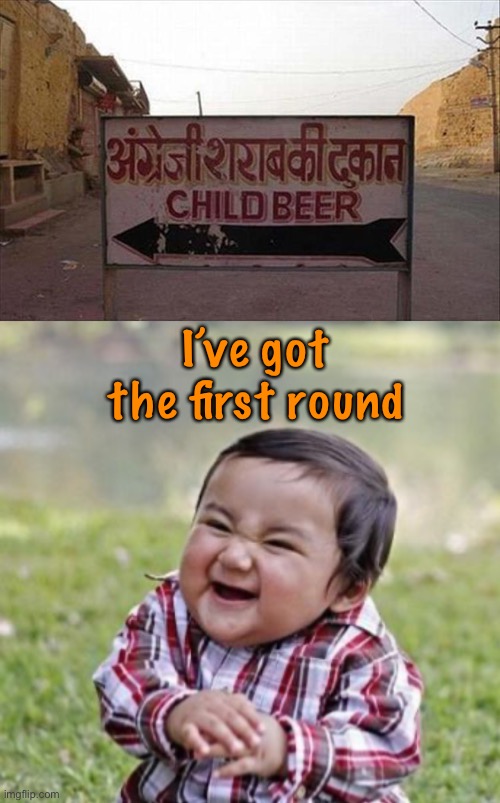 Cheers! | I’ve got the first round | image tagged in memes,evil toddler,beer,funny | made w/ Imgflip meme maker