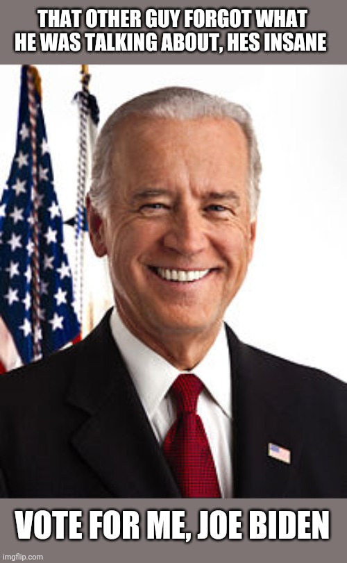 Joe Biden | THAT OTHER GUY FORGOT WHAT HE WAS TALKING ABOUT, HES INSANE; VOTE FOR ME, JOE BIDEN | image tagged in memes,joe biden | made w/ Imgflip meme maker