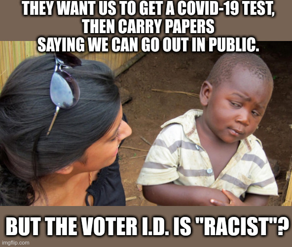 Democratic thinking | THEY WANT US TO GET A COVID-19 TEST,
THEN CARRY PAPERS SAYING WE CAN GO OUT IN PUBLIC. BUT THE VOTER I.D. IS "RACIST"? | image tagged in sceptical kid,democrats,voter id,vaccines,police state,nwo police state | made w/ Imgflip meme maker